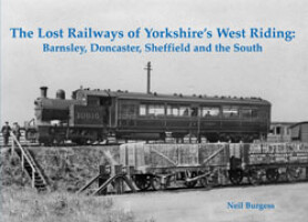 The Lost Railways of Yorkshires West Riding: Barnsley, Doncaster, Sheffeld and the South.