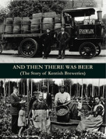 AND THEN THERE WAS BEER - The Story of Kentish Breweries